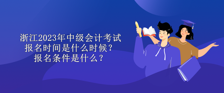 浙江2023年中級會計考試報名時間是什么時候？報名條件是什么？