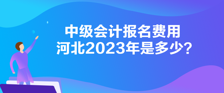 中級(jí)會(huì)計(jì)報(bào)名費(fèi)用河北2023年是多少？