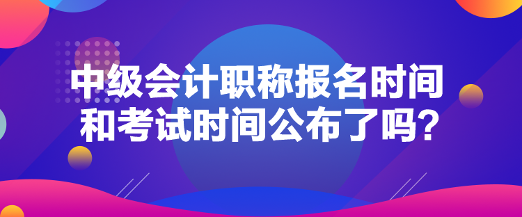 中級會計職稱報名時間和考試時間公布了嗎？