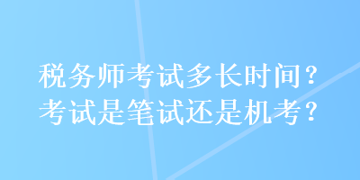 稅務(wù)師考試多長(zhǎng)時(shí)間？考試是筆試還是機(jī)考？