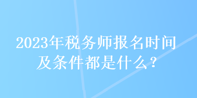 2023年稅務(wù)師報(bào)名時(shí)間及條件都是什么？