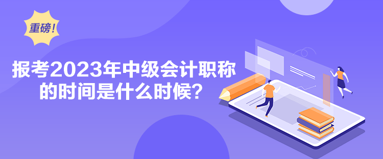 報考2023年中級會計職稱的時間是什么時候？