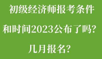 初級經(jīng)濟師報考條件和時間2023公布了嗎？幾月報名？