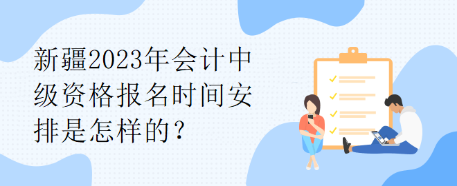 新疆2023年會計中級資格報名時間安排是怎樣的？