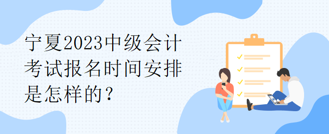 寧夏2023中級(jí)會(huì)計(jì)考試報(bào)名時(shí)間安排是怎樣的？