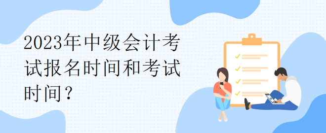 2023年中級會計考試報名時間和考試時間？