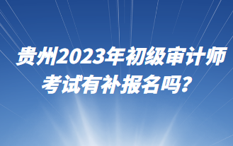 貴州2023年初級審計師考試有補報名嗎？