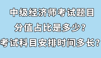 中級經(jīng)濟師考試題目分值占比是多少？考試科目安排時間多長？