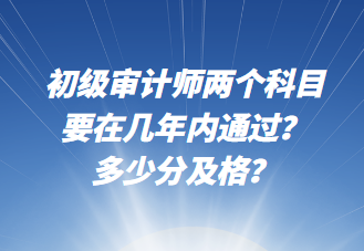 初級(jí)審計(jì)師兩個(gè)科目要在幾年內(nèi)通過(guò)？多少分及格？