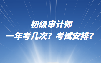 初級審計師一年考幾次？考試安排？