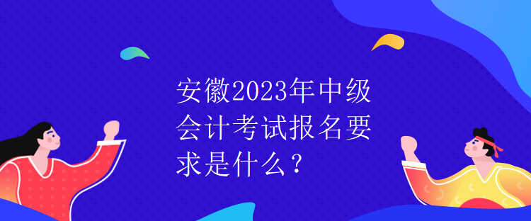 安徽2023年中級會計考試報名要求是什么？