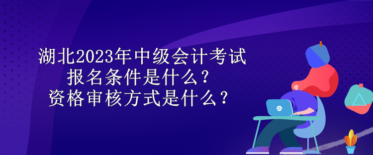 湖北2023年中級(jí)會(huì)計(jì)考試報(bào)名條件是什么？資格審核方式是什么？