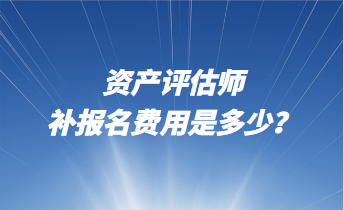 資產評估師補報名費用是多少？