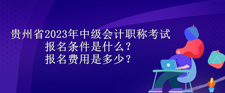 貴州省2023年中級(jí)會(huì)計(jì)職稱考試報(bào)名條件是什么？報(bào)名費(fèi)用是多少？