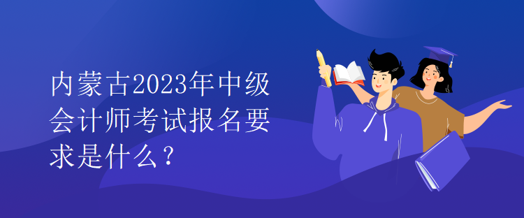 內(nèi)蒙古2023年中級(jí)會(huì)計(jì)師考試報(bào)名要求是什么？