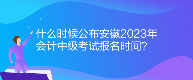 什么時(shí)候公布安徽2023年會(huì)計(jì)中級(jí)考試報(bào)名時(shí)間？