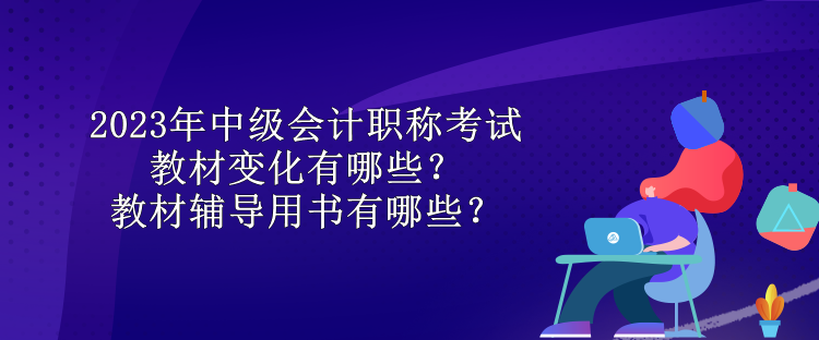 2023年中級會計職稱考試教材變化有哪些？教材輔導(dǎo)用書有哪些？