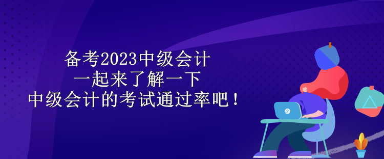 備考2023中級會計 一起來了解一下中級會計的考試通過率吧！