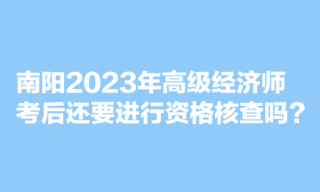 南陽2023年高級經(jīng)濟師考后還要進行資格核查嗎？