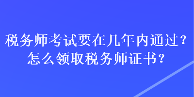 稅務(wù)師考試要在幾年內(nèi)通過(guò)？怎么領(lǐng)取稅務(wù)師證書(shū)？