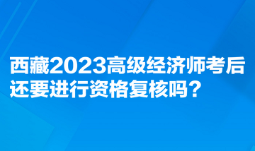 西藏2023高級(jí)經(jīng)濟(jì)師考后還要進(jìn)行資格復(fù)核嗎？