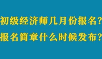 初級經(jīng)濟師幾月份報名？報名簡章什么時候發(fā)布？