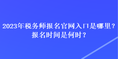 2023年稅務師報名官網(wǎng)入口是哪里？報名時間是何時？