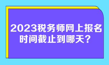 2023稅務(wù)師網(wǎng)上報(bào)名時(shí)間截止到哪天？