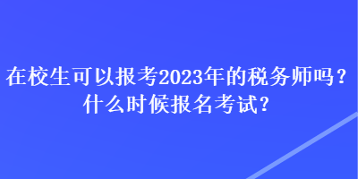 在校生可以報(bào)考2023年的稅務(wù)師嗎？什么時(shí)候報(bào)名考試？