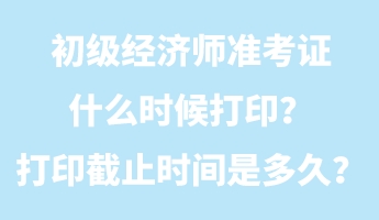 初級經(jīng)濟師準考證什么時候打??？打印截止時間是多久？