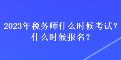 2023年稅務(wù)師什么時候考試？什么時候報名？