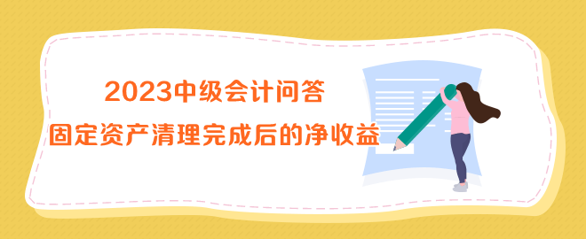 2023中級會計(jì)問答：固定資產(chǎn)清理完成后的凈收益