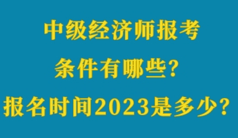 中級經(jīng)濟(jì)師報考條件有哪些？報名時間2023年是多少？