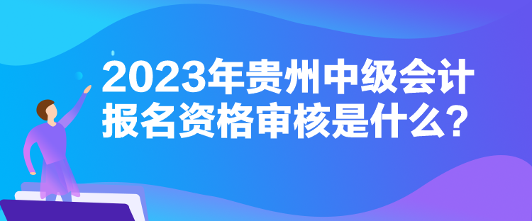 2023年貴州中級會計報名資格審核是什么？