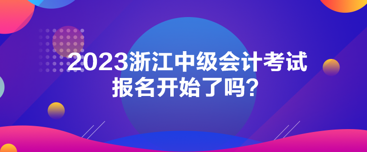 2023浙江中級會計考試報名開始了嗎？