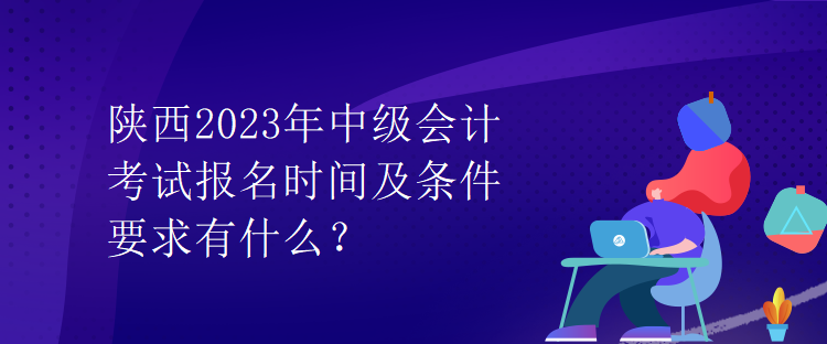 陜西2023年中級會計考試報名時間及條件要求有什么？