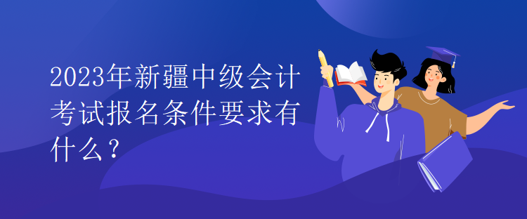 2023年新疆中級(jí)會(huì)計(jì)考試報(bào)名條件要求有什么？