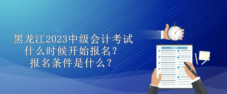 黑龍江2023中級(jí)會(huì)計(jì)考試什么時(shí)候開始報(bào)名？報(bào)名條件是什么？