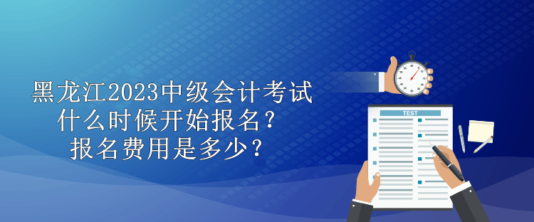 黑龍江2023中級會計考試什么時候開始報名？報名費用是多少？