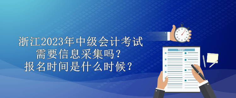 浙江2023年中級會計需要信息采集嗎？報名時間是什么時候？