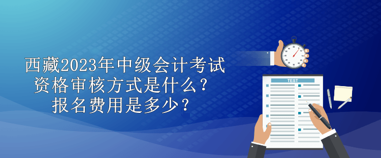 西藏2023年中級會計考試資格審核方式是什么？報名費用是多少？