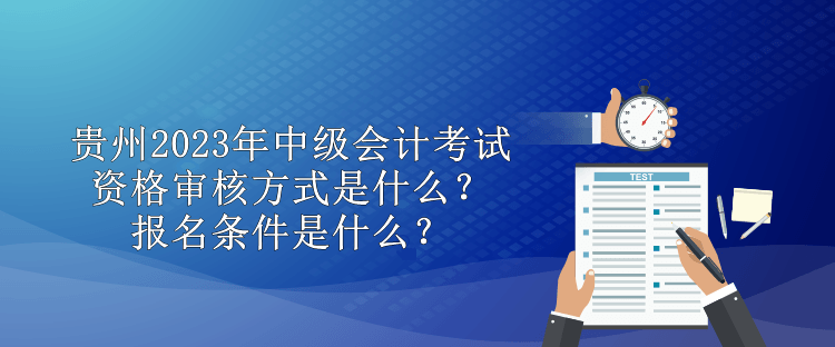 貴州2023年中級會計考試資格審核方式是什么？報名條件是什么？