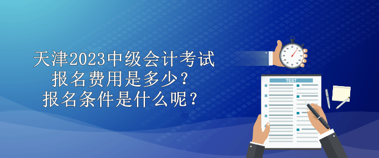 天津2023中級會計(jì)考試報(bào)名費(fèi)用是多少？報(bào)名條件是什么呢？