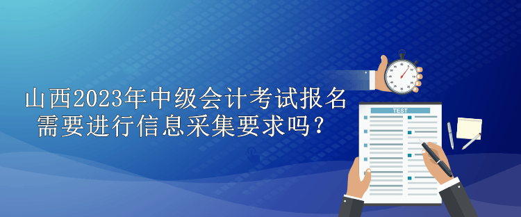 山西2023年中級會計(jì)考試報(bào)名需要進(jìn)行信息采集要求嗎？