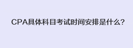 CPA具體科目考試時間安排是什么？