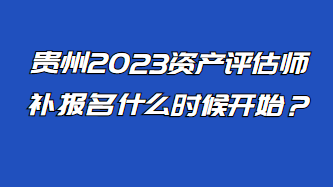 貴州2023資產(chǎn)評估師補報名什么時候開始？