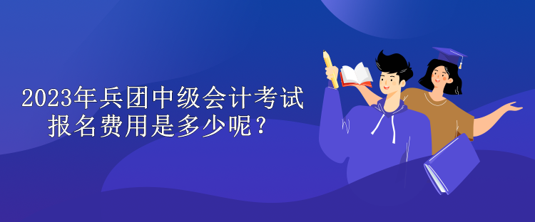 2023年兵團(tuán)中級會計考試報名費(fèi)用是多少呢？