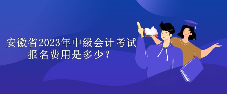 安徽省2023年中級會計考試報名費用是多少？