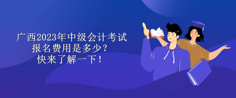 廣西2023年中級會計考試報名費用是多少？快來了解一下！