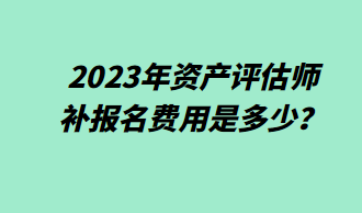 2023年資產(chǎn)評估師補(bǔ)報(bào)名費(fèi)用是多少？